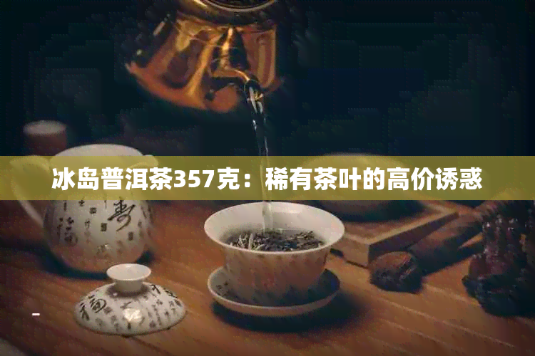 冰岛普洱茶357克：稀有茶叶的高价诱惑