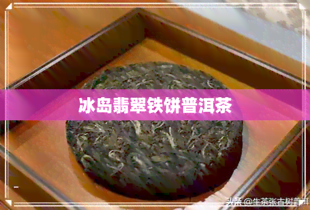 冰岛翡翠铁饼普洱茶