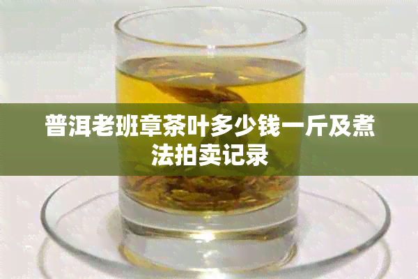 普洱老班章茶叶多少钱一斤及煮法拍卖记录