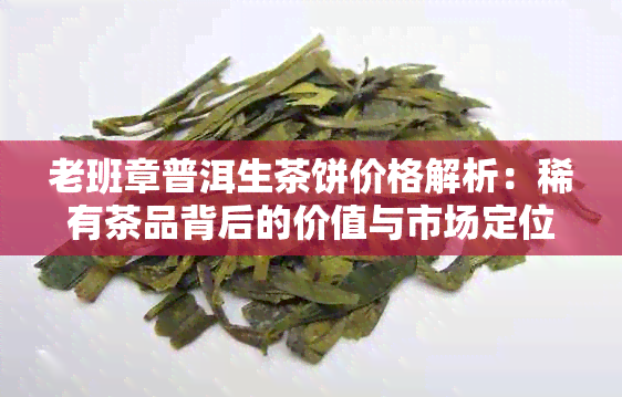 老班章普洱生茶饼价格解析：稀有茶品背后的价值与市场定位