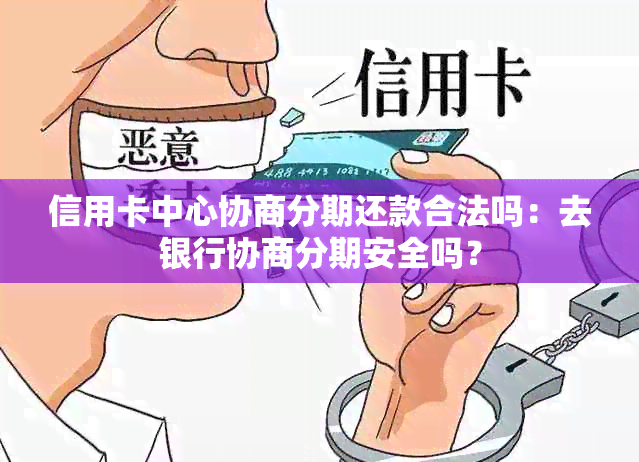 信用卡中心协商分期还款合法吗：去银行协商分期安全吗？