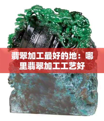 翡翠加工更好的地：哪里翡翠加工工艺好