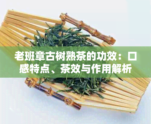 老班章古树熟茶的功效：口感特点、茶效与作用解析