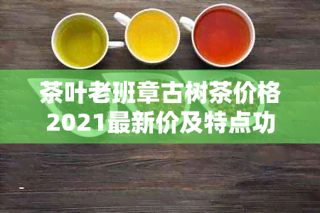 茶叶老班章古树茶价格2021最新价及特点功效