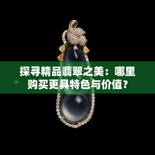 探寻精品翡翠之美：哪里购买更具特色与价值？