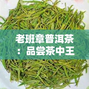 老班章普洱茶：品尝茶中王者的独特风味