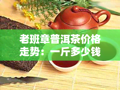 老班章普洱茶价格走势：一斤多少钱？