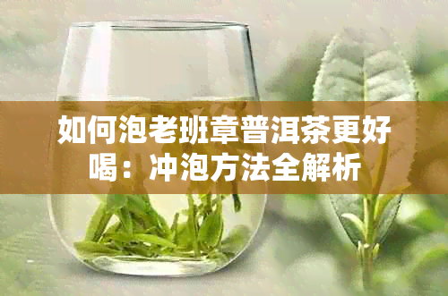 如何泡老班章普洱茶更好喝：冲泡方法全解析