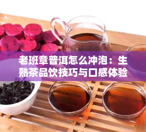 老班章普洱怎么冲泡：生熟茶品饮技巧与口感体验