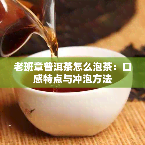 老班章普洱茶怎么泡茶：口感特点与冲泡方法