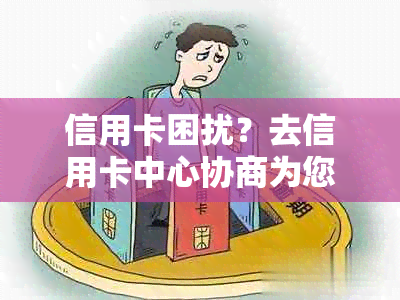 信用卡困扰？去信用卡中心协商为您解决！