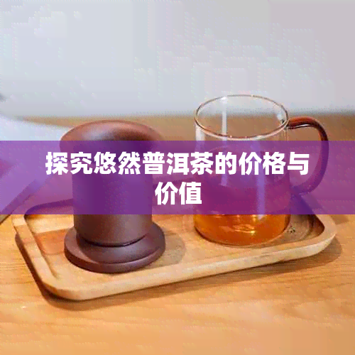 探究悠然普洱茶的价格与价值