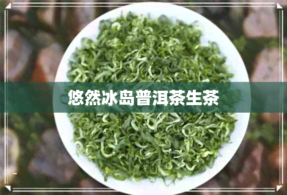 悠然冰岛普洱茶生茶