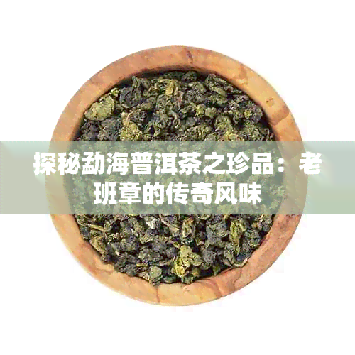 探秘勐海普洱茶之珍品：老班章的传奇风味