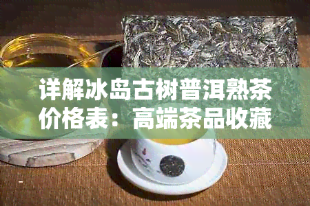 详解冰岛古树普洱熟茶价格表：高端茶品收藏与品鉴指南