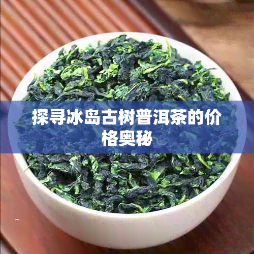 探寻冰岛古树普洱茶的价格奥秘