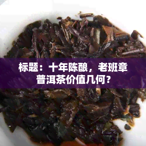 标题：十年陈酿，老班章普洱茶价值几何？