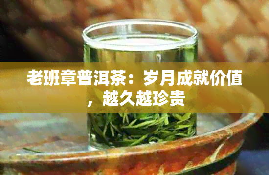 老班章普洱茶：岁月成就价值，越久越珍贵