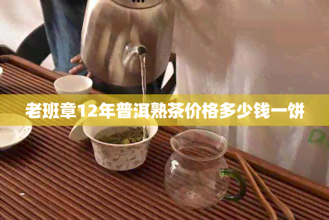 老班章12年普洱熟茶价格多少钱一饼