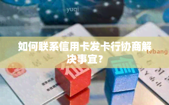 如何联系信用卡发卡行协商解决事宜？