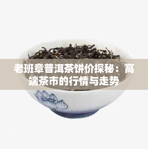 老班章普洱茶饼价探秘：高端茶市的行情与走势