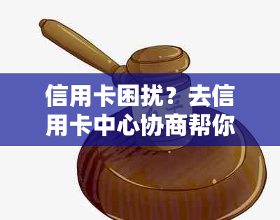 信用卡困扰？去信用卡中心协商帮你解决！