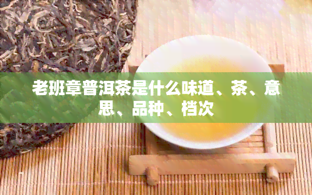 老班章普洱茶是什么味道、茶、意思、品种、档次