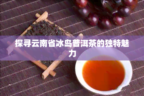 探寻云南省冰岛普洱茶的独特魅力