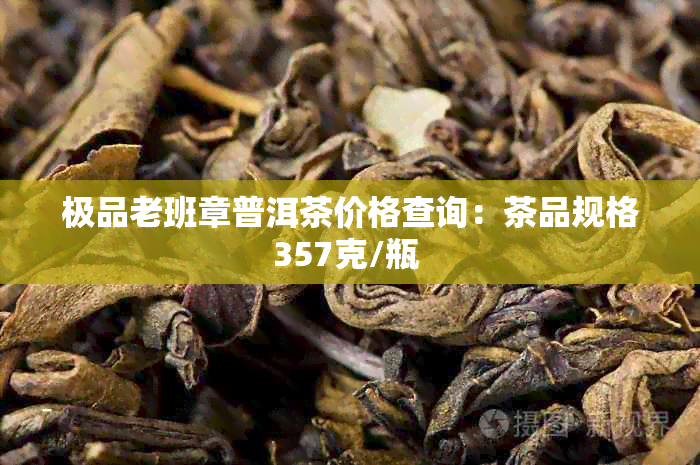 极品老班章普洱茶价格查询：茶品规格357克/瓶 