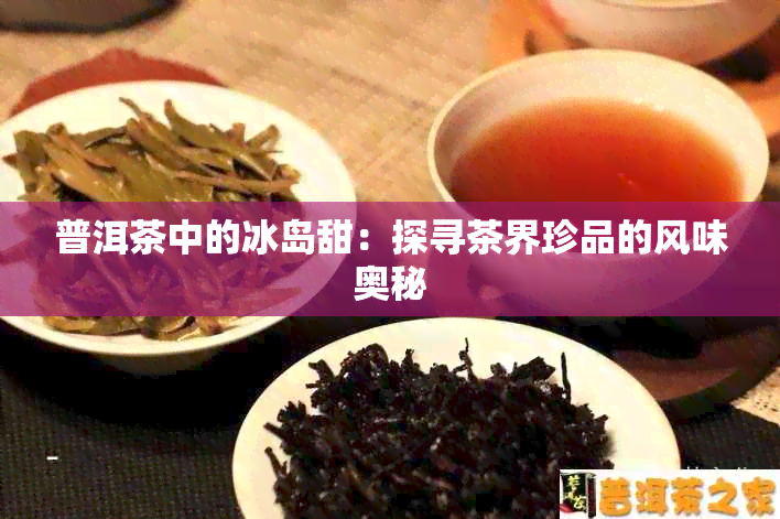 普洱茶中的冰岛甜：探寻茶界珍品的风味奥秘