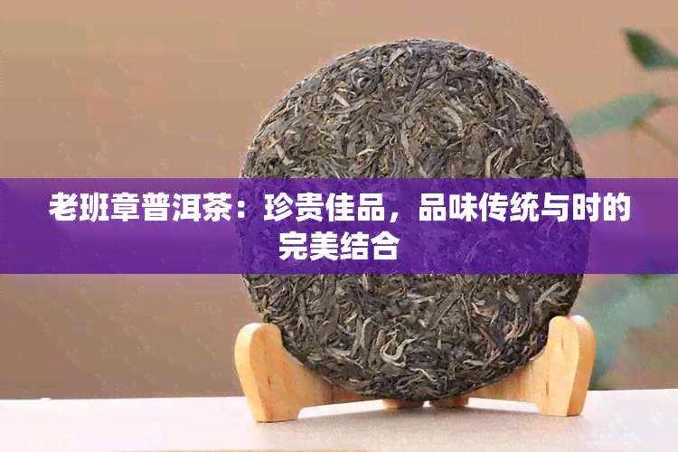 老班章普洱茶：珍贵佳品，品味传统与时的完美结合