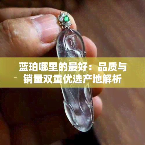 蓝珀哪里的更好：品质与销量双重优选产地解析