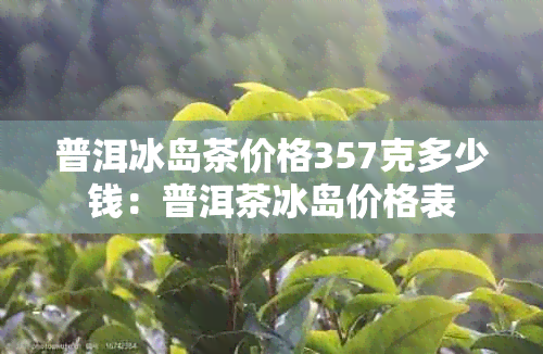 普洱冰岛茶价格357克多少钱：普洱茶冰岛价格表