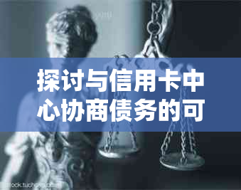 探讨与信用卡中心协商债务的可能性及其影响