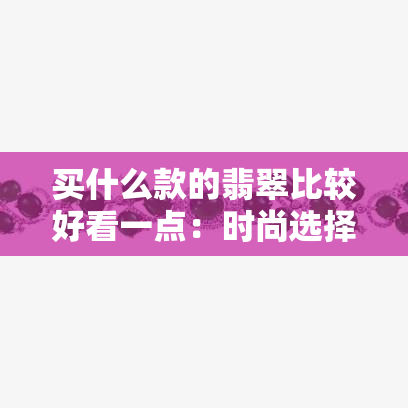 买什么款的翡翠比较好看一点：时尚选择指南