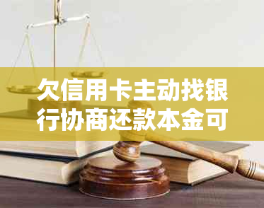 欠信用卡主动找银行协商还款本金可行吗？