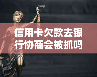 信用卡欠款去银行协商会被抓吗？欠款协商指南及注意事项