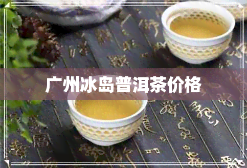 广州冰岛普洱茶价格