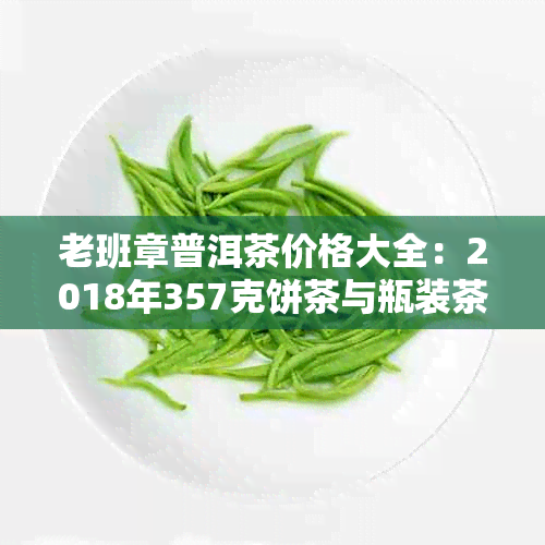 老班章普洱茶价格大全：2018年357克饼茶与瓶装茶价格查询