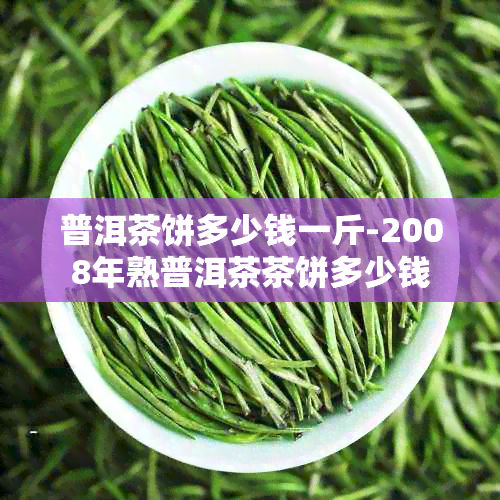 普洱茶饼多少钱一斤-2008年熟普洱茶茶饼多少钱