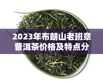 2023年布朗山老班章普洱茶价格及特点分析