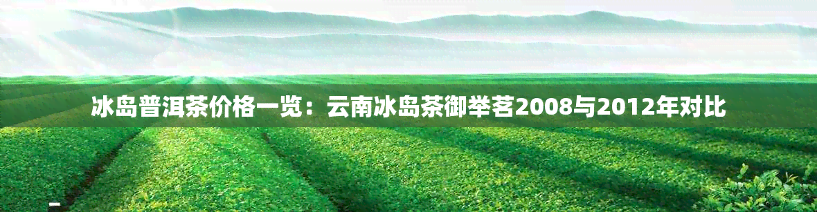 冰岛普洱茶价格一览：云南冰岛茶御举茗2008与2012年对比