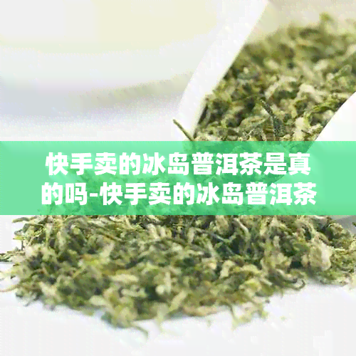 快手卖的冰岛普洱茶是真的吗-快手卖的冰岛普洱茶是真的吗吗