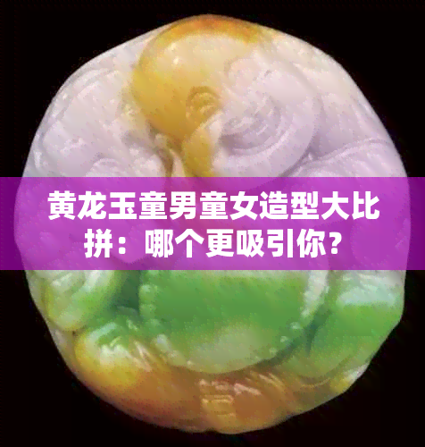 黄龙玉童男童女造型大比拼：哪个更吸引你？