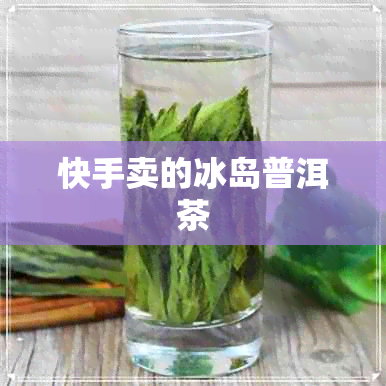 快手卖的冰岛普洱茶