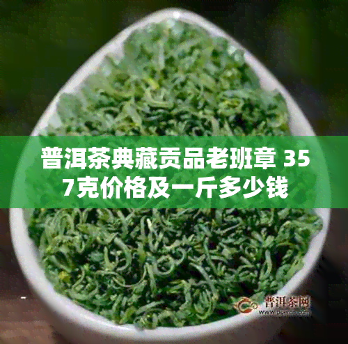 普洱茶典藏贡品老班章 357克价格及一斤多少钱