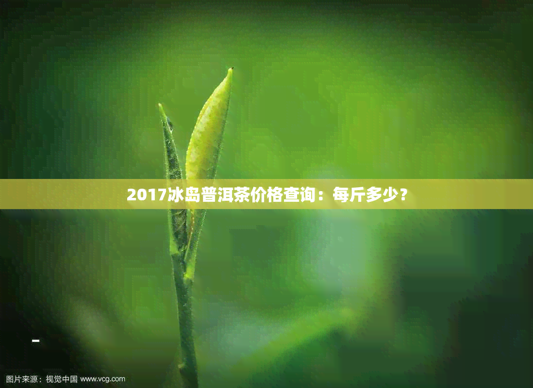 2017冰岛普洱茶价格查询：每斤多少？