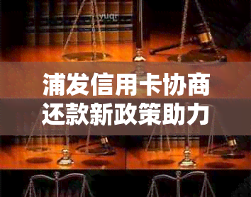 浦发信用卡协商还款新政策助力持卡人缓解财务压力