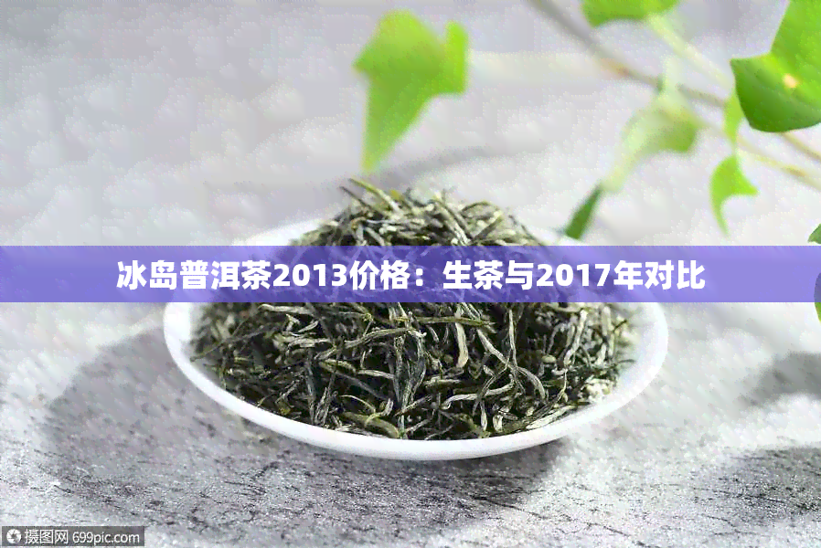 冰岛普洱茶2013价格：生茶与2017年对比