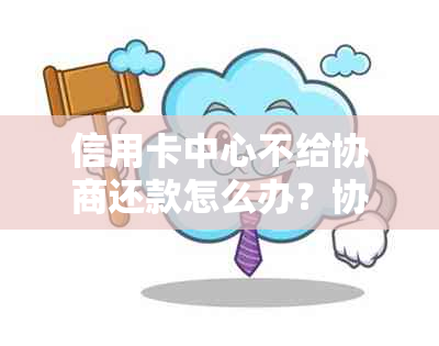 信用卡中心不给协商还款怎么办？协商不成要走司法程序怎么办